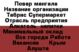 Повар мангала › Название организации ­ Табрис Супермаркет › Отрасль предприятия ­ Алкоголь, напитки › Минимальный оклад ­ 28 000 - Все города Работа » Вакансии   . Крым,Алушта